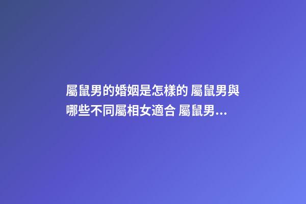 屬鼠男的婚姻是怎樣的 屬鼠男與哪些不同屬相女適合 屬鼠男的婚姻狀況，鼠婚姻屬相相配方向-第1張-觀點-玄機派